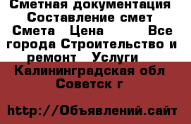 Сметная документация. Составление смет. Смета › Цена ­ 500 - Все города Строительство и ремонт » Услуги   . Калининградская обл.,Советск г.